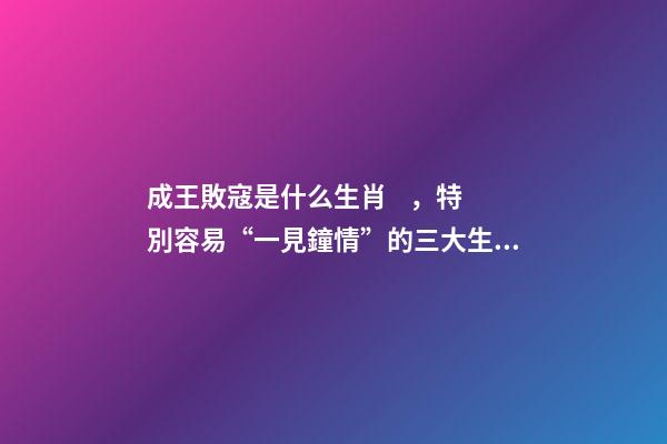 成王敗寇是什么生肖，特別容易“一見鐘情”的三大生肖!桃花運爆棚!-第1張-觀點-玄機派